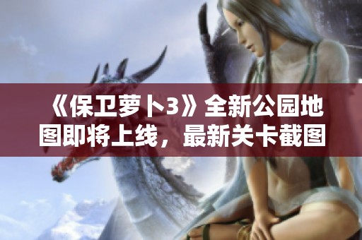 《保卫萝卜3》全新公园地图即将上线，最新关卡截图首度曝光