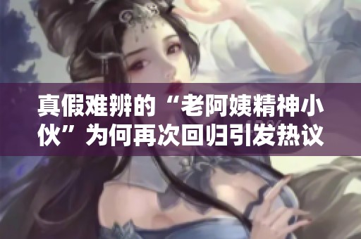 真假难辨的“老阿姨精神小伙”为何再次回归引发热议