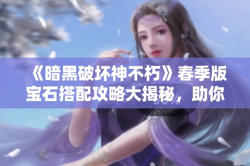 《暗黑破坏神不朽》春季版宝石搭配攻略大揭秘，助你提升角色实力