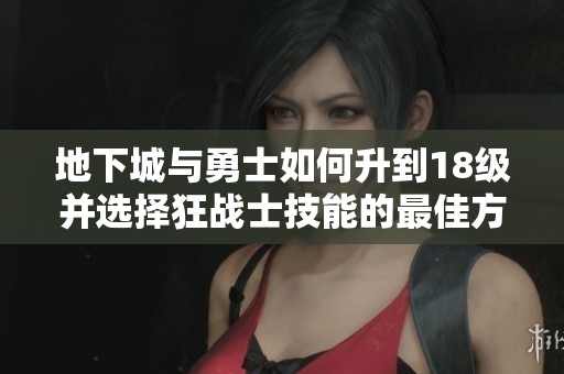 地下城与勇士如何升到18级并选择狂战士技能的最佳方案