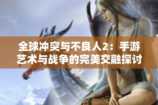 全球冲突与不良人2：手游艺术与战争的完美交融探讨