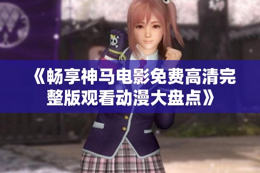《畅享神马电影免费高清完整版观看动漫大盘点》