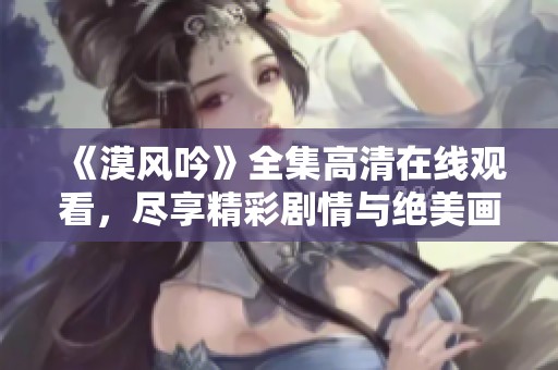 《漠风吟》全集高清在线观看，尽享精彩剧情与绝美画面
