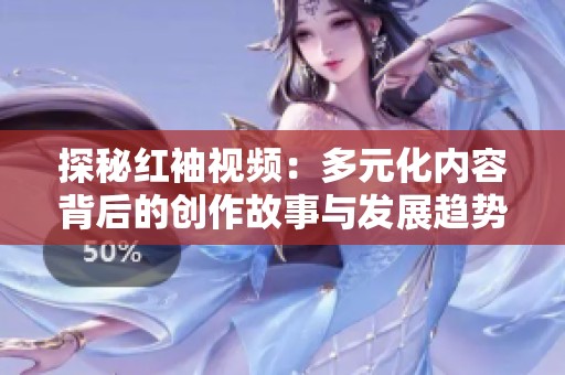 探秘红袖视频：多元化内容背后的创作故事与发展趋势