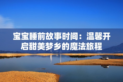 宝宝睡前故事时间：温馨开启甜美梦乡的魔法旅程
