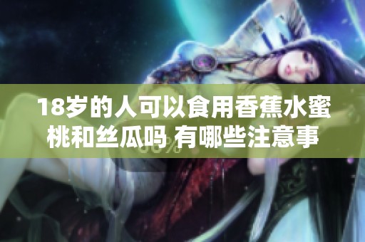 18岁的人可以食用香蕉水蜜桃和丝瓜吗 有哪些注意事项