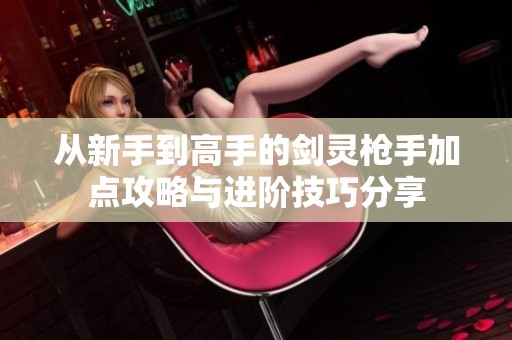 从新手到高手的剑灵枪手加点攻略与进阶技巧分享