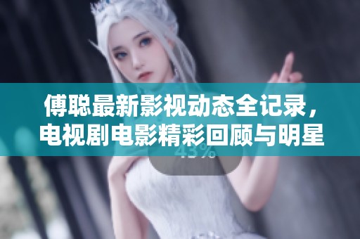 傅聪最新影视动态全记录，电视剧电影精彩回顾与明星资料大全分析