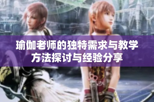 瑜伽老师的独特需求与教学方法探讨与经验分享
