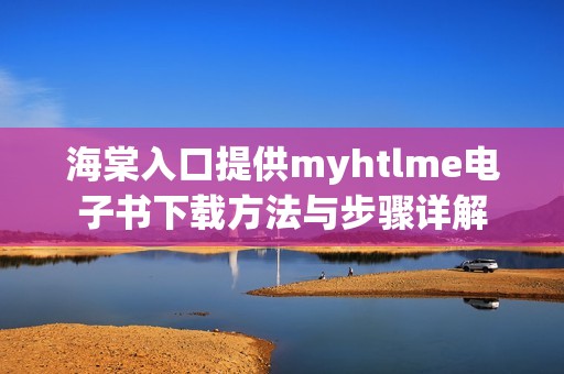 海棠入口提供myhtlme电子书下载方法与步骤详解
