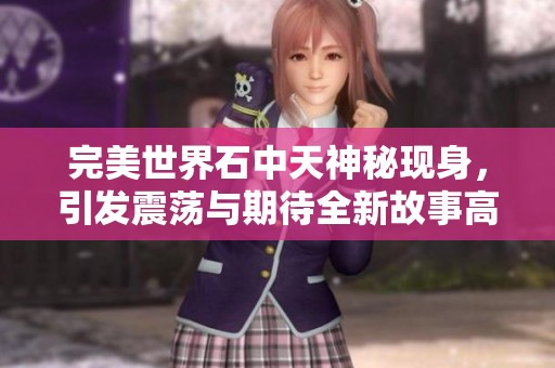 完美世界石中天神秘现身，引发震荡与期待全新故事高潮