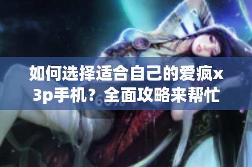 如何选择适合自己的爱疯x3p手机？全面攻略来帮忙