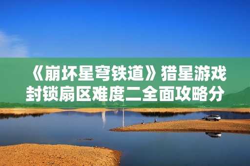《崩坏星穹铁道》猎星游戏封锁扇区难度二全面攻略分享