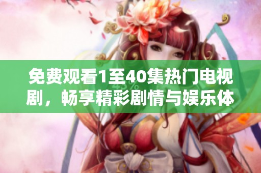 免费观看1至40集热门电视剧，畅享精彩剧情与娱乐体验