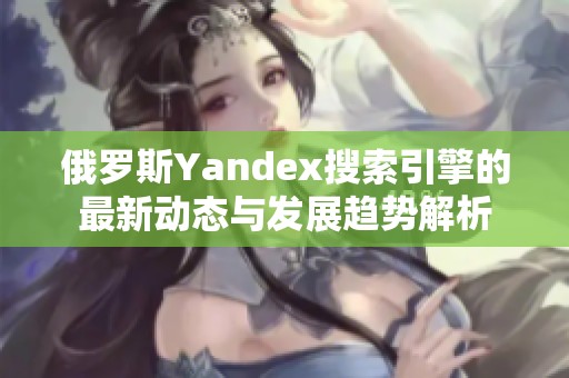俄罗斯Yandex搜索引擎的最新动态与发展趋势解析