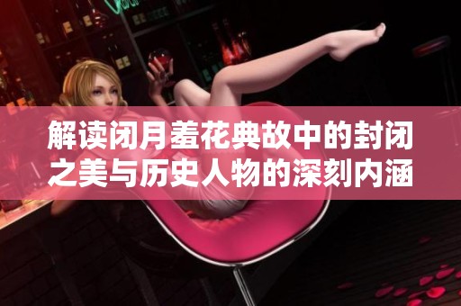 解读闭月羞花典故中的封闭之美与历史人物的深刻内涵