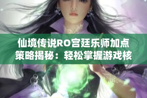 仙境传说RO宫廷乐师加点策略揭秘：轻松掌握游戏核心玩法技巧