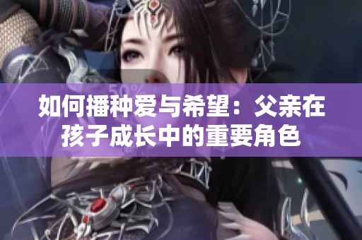 如何播种爱与希望：父亲在孩子成长中的重要角色