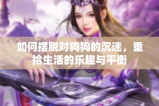 如何摆脱对狗狗的沉迷，重拾生活的乐趣与平衡