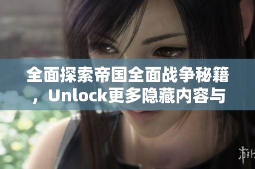 全面探索帝国全面战争秘籍，Unlock更多隐藏内容与全新玩法攻略！