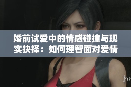 婚前试爱中的情感碰撞与现实抉择：如何理智面对爱情挑战