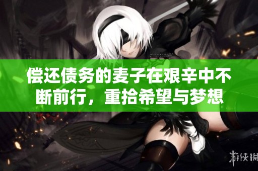 偿还债务的麦子在艰辛中不断前行，重拾希望与梦想