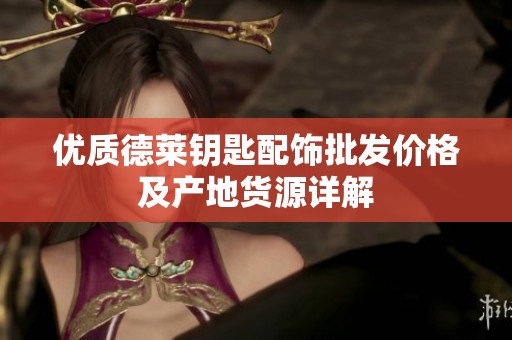 优质德莱钥匙配饰批发价格及产地货源详解