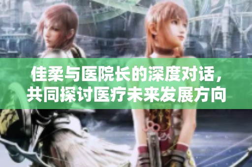 佳柔与医院长的深度对话，共同探讨医疗未来发展方向