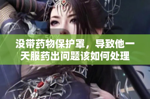 没带药物保护罩，导致他一天服药出问题该如何处理