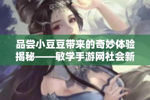 品尝小豆豆带来的奇妙体验揭秘——敏学手游网社会新闻