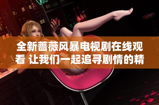 全新蔷薇风暴电视剧在线观看 让我们一起追寻剧情的精彩时刻