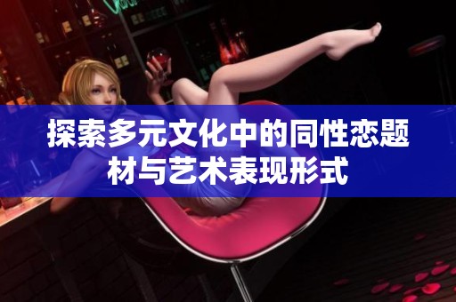 探索多元文化中的同性恋题材与艺术表现形式