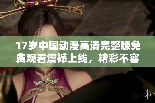 17岁中国动漫高清完整版免费观看震撼上线，精彩不容错过