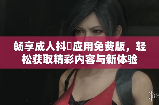 畅享成人抖抈应用免费版，轻松获取精彩内容与新体验
