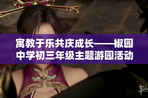 寓教于乐共庆成长——椒园中学初三年级主题游园活动精彩举行