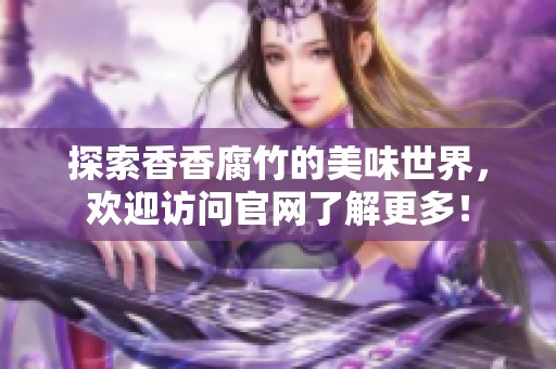 探索香香腐竹的美味世界，欢迎访问官网了解更多！