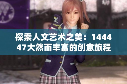 探索人文艺术之美：144447大然而丰富的创意旅程