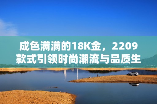 成色满满的18K金，2209款式引领时尚潮流与品质生活