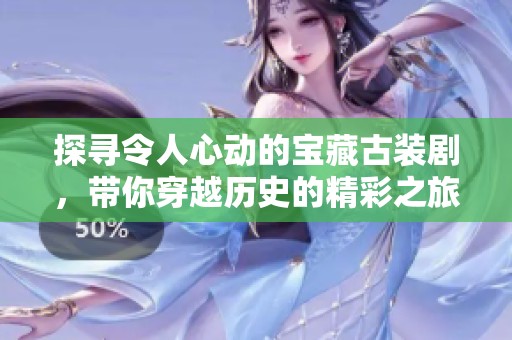 探寻令人心动的宝藏古装剧，带你穿越历史的精彩之旅