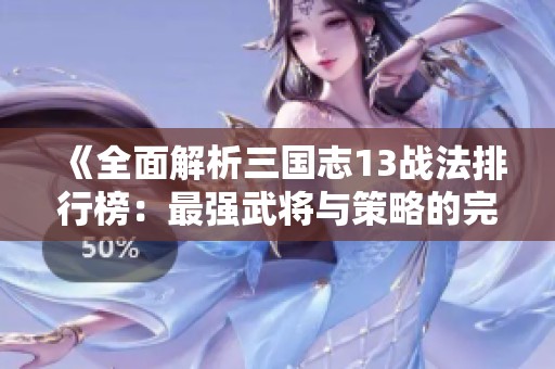 《全面解析三国志13战法排行榜：最强武将与策略的完美融合》