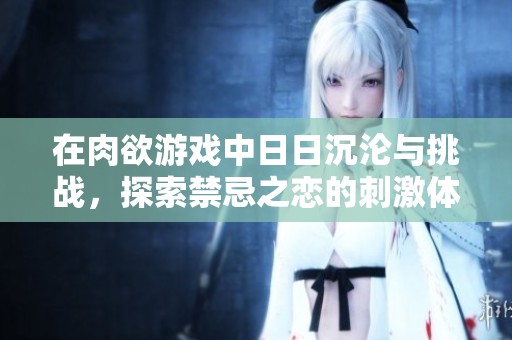 在肉欲游戏中日日沉沦与挑战，探索禁忌之恋的刺激体验