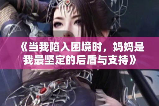 《当我陷入困境时，妈妈是我最坚定的后盾与支持》