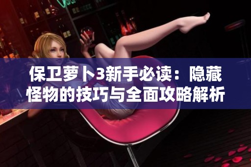 保卫萝卜3新手必读：隐藏怪物的技巧与全面攻略解析