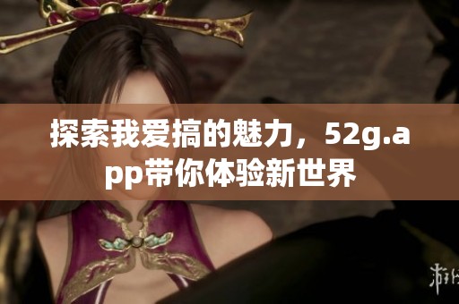 探索我爱搞的魅力，52g.app带你体验新世界