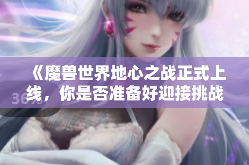 《魔兽世界地心之战正式上线，你是否准备好迎接挑战？》