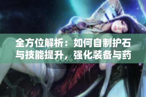 全方位解析：如何自制护石与技能提升，强化装备与药物使用无限制详解