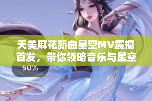 天美麻花新曲星空MV震撼首发，带你领略音乐与星空的奇妙结合