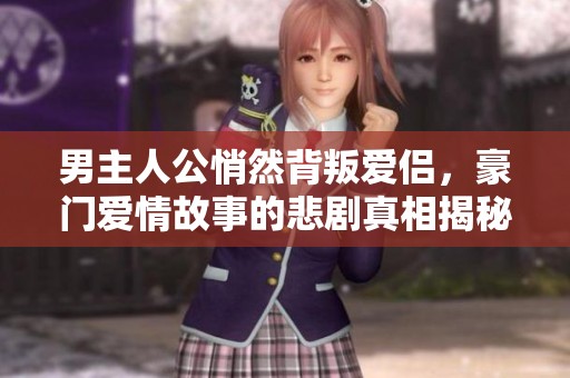 男主人公悄然背叛爱侣，豪门爱情故事的悲剧真相揭秘