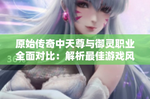 原始传奇中天尊与御灵职业全面对比：解析最佳游戏风格选择