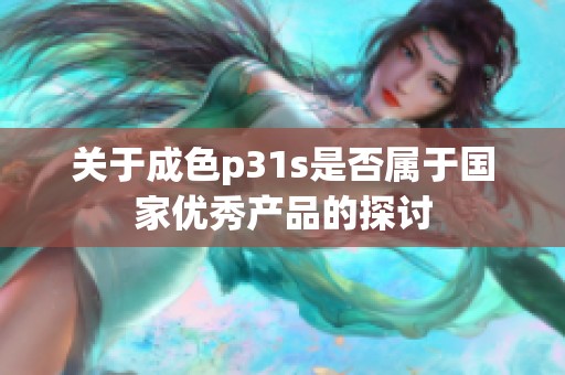 关于成色p31s是否属于国家优秀产品的探讨
